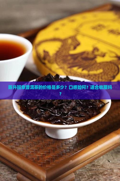 陈升班章普洱茶的价格是多少？口感如何？适合收藏吗？