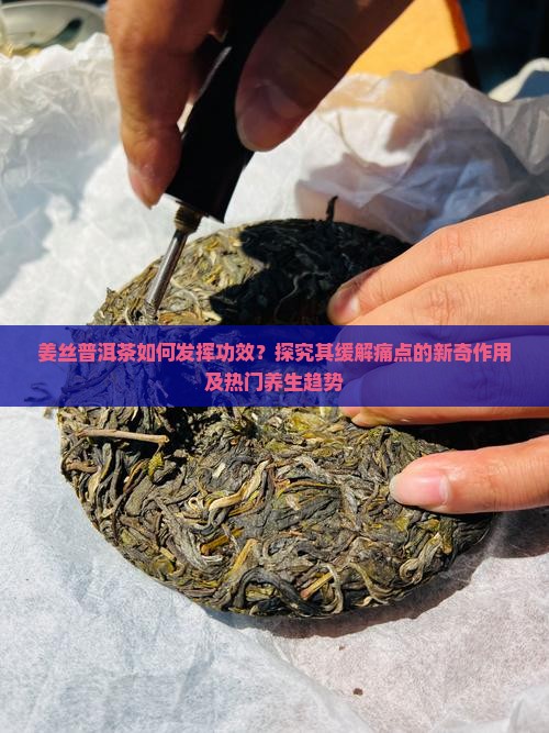 姜丝普洱茶如何发挥功效？探究其缓解痛点的新奇作用及热门养生趋势
