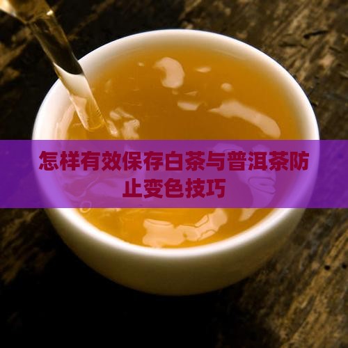 怎样有效保存白茶与普洱茶防止变色技巧