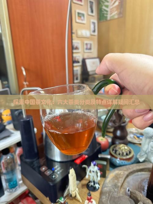探索中国茶文化：六大茶类分类及特点详解疑问汇总