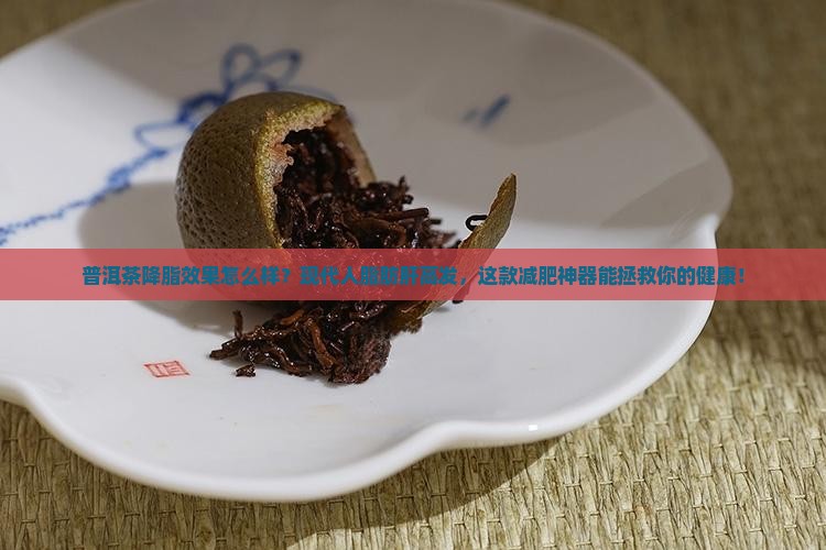 普洱茶降脂效果怎么样？现代人脂肪肝高发，这款减肥神器能拯救你的健康！