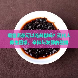 喝普洱茶可以吃辣椒吗？现代人养生困惑，辛辣与发酵的碰撞
