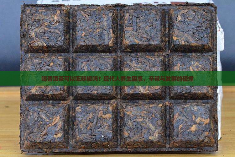 喝普洱茶可以吃辣椒吗？现代人养生困惑，辛辣与发酵的碰撞