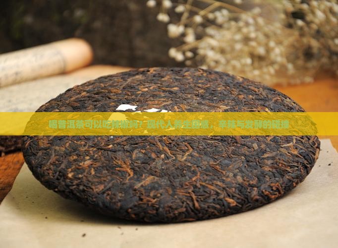 喝普洱茶可以吃辣椒吗？现代人养生困惑，辛辣与发酵的碰撞