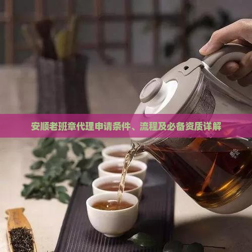 安顺老班章代理申请条件、流程及必备资质详解