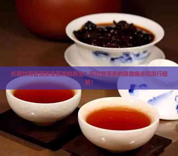 长期饮用普洱茶是否真的养生？探讨普洱茶的健康痛点和流行趋势！