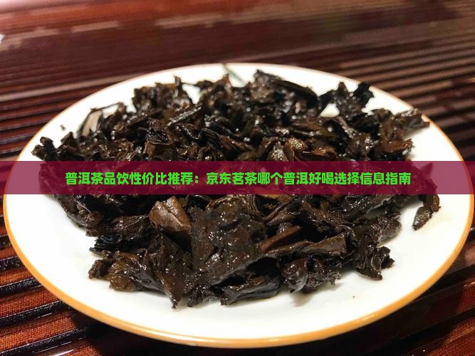 普洱茶品饮性价比推荐：京东茗茶哪个普洱好喝选择信息指南