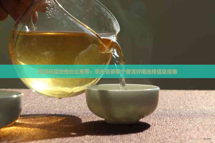 普洱茶品饮性价比推荐：京东茗茶哪个普洱好喝选择信息指南