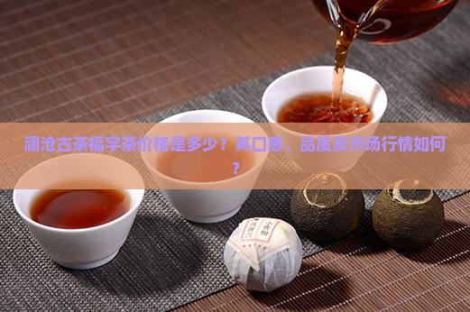 澜沧古茶福字茶价格是多少？其口感、品质及市场行情如何？