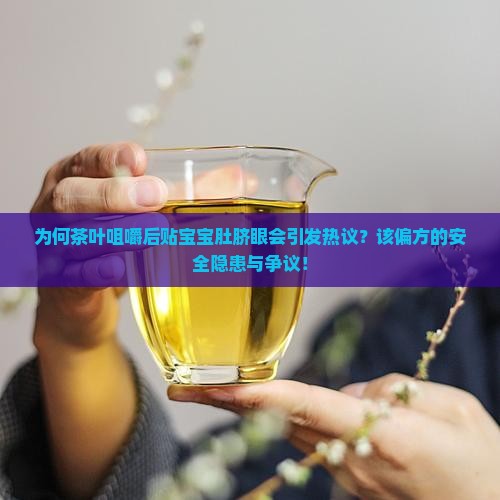 为何茶叶咀嚼后贴宝宝肚脐眼会引发热议？该偏方的安全隐患与争议！