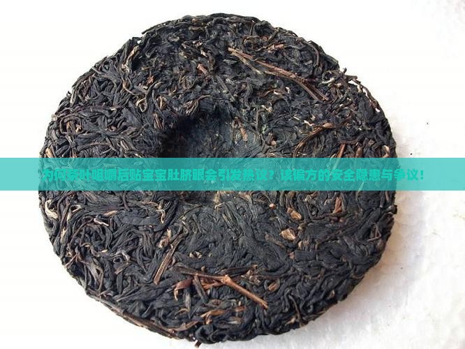 为何茶叶咀嚼后贴宝宝肚脐眼会引发热议？该偏方的安全隐患与争议！