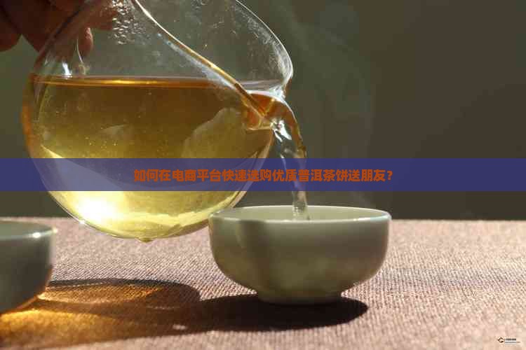 如何在电商平台快速选购优质普洱茶饼送朋友？