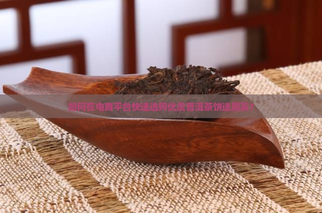 如何在电商平台快速选购优质普洱茶饼送朋友？