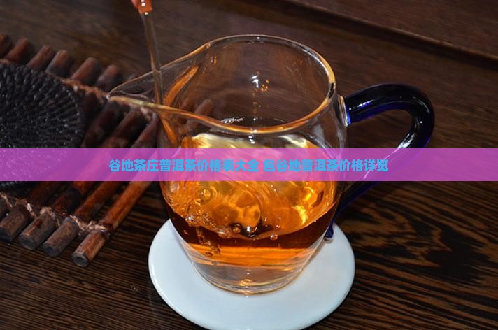 谷地茶庄普洱茶价格表大全 包谷地普洱茶价格详览