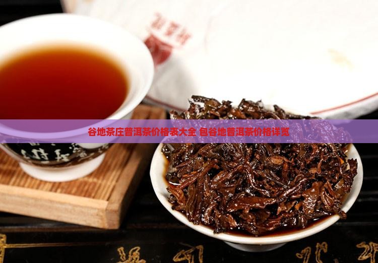 谷地茶庄普洱茶价格表大全 包谷地普洱茶价格详览