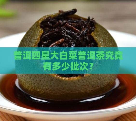 普洱四星大白菜普洱茶究竟有多少批次？