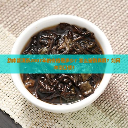 勐库普洱茶2007年的价格是多少？怎么鉴别真假？如何冲泡口感？