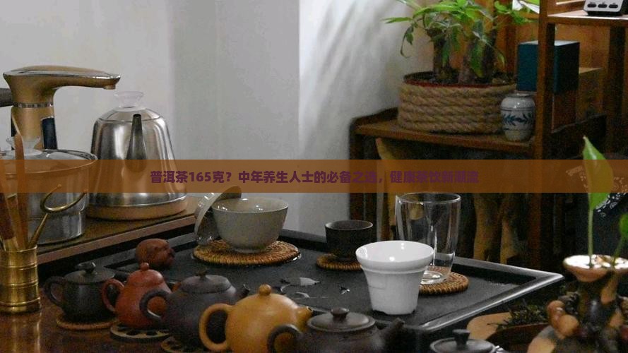 普洱茶165克？中年养生人士的必备之选，健康茶饮新潮流