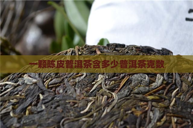 一颗陈皮普洱茶含多少普洱茶克数