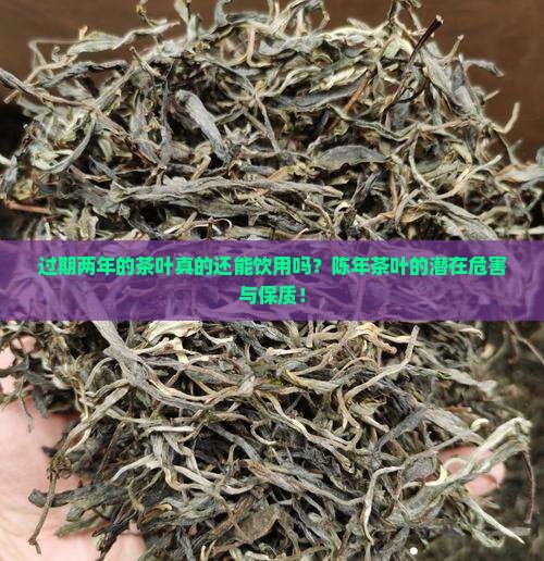 过期两年的茶叶真的还能饮用吗?陈年茶叶的潜在危害与保质! 过期两年的茶叶真的还能饮用吗?陈年茶叶的潜在危害与保质!