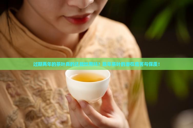 过期两年的茶叶真的还能饮用吗?陈年茶叶的潜在危害与保质! 过期两年的茶叶真的还能饮用吗?陈年茶叶的潜在危害与保质!