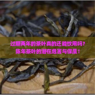 过期两年的茶叶真的还能饮用吗?陈年茶叶的潜在危害与保质! 过期两年的茶叶真的还能饮用吗?陈年茶叶的潜在危害与保质!
