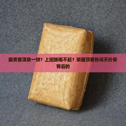 最贵普洱茶一饼？上班族喝不起？茶圈顶奢热词天价茶背后的
