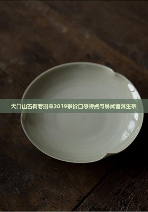 天门山古树老班章2019报价口感特点与易武普洱生茶 天门山古树老班章2019报价口感特点与易武普洱生茶