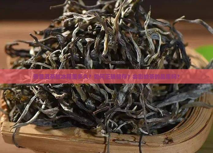 熟普洱茶放冰箱里多久?如何正确储存?会影响茶的品质吗? 熟普洱茶放冰箱里多久?如何正确储存?会影响茶的品质吗?