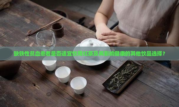 缺铁性贫血患者是否适宜饮用红茶及其影响健康的其他饮品选择？