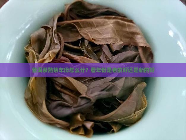 普洱茶熟茶年份怎么分？看年份是老的好还是新的好