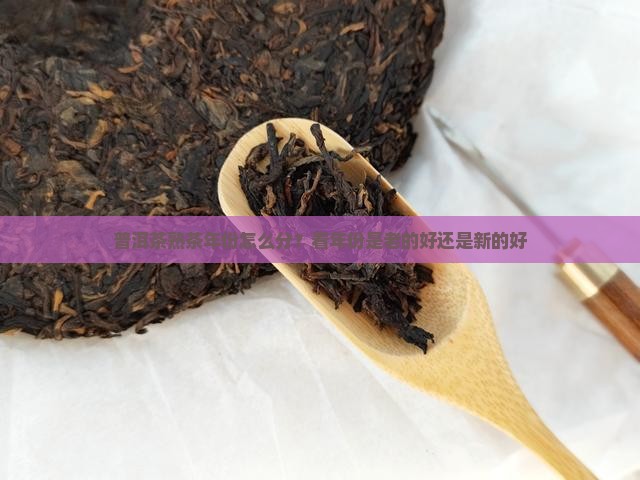 普洱茶熟茶年份怎么分？看年份是老的好还是新的好