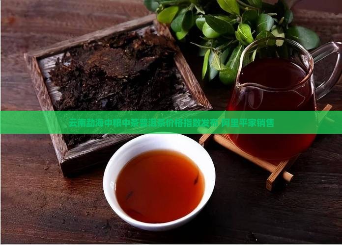 云南勐海中粮中茶普洱茶价格指数发布 阿里平家销售