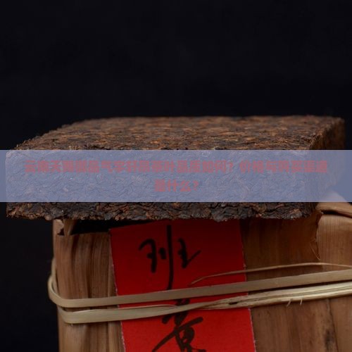 云南天赐御品气宇轩昂茶叶品质如何？价格与购买渠道是什么？