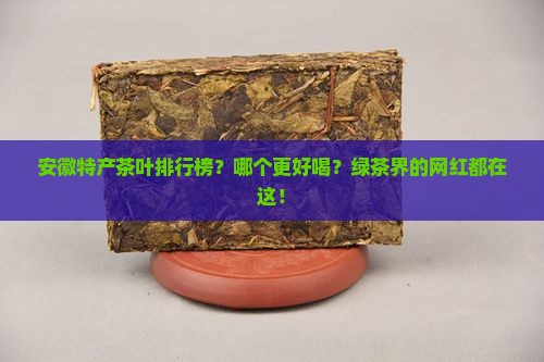 安徽特产茶叶排行榜？哪个更好喝？绿茶界的网红都在这！