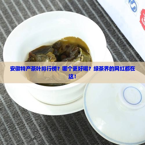 安徽特产茶叶排行榜？哪个更好喝？绿茶界的网红都在这！