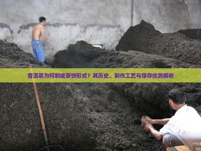 普洱茶为何制成茶饼形式？其历史、制作工艺与保存优势解析