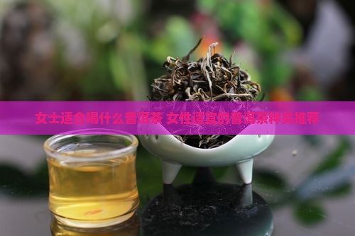 女士适合喝什么普洱茶 女性适宜的普洱茶种类推荐