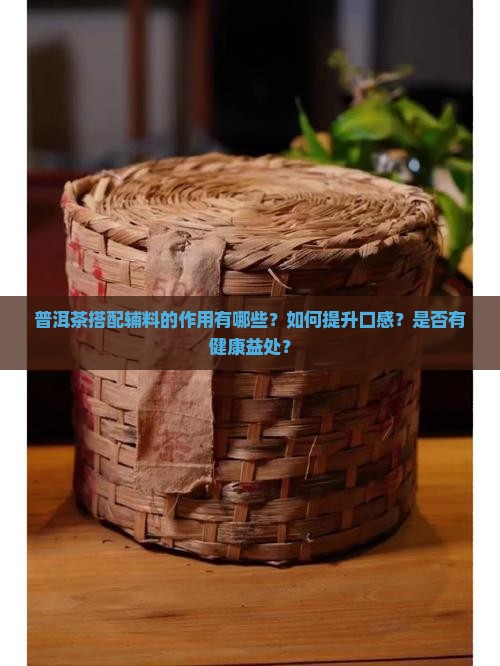 普洱茶搭配辅料的作用有哪些？如何提升口感？是否有健康益处？