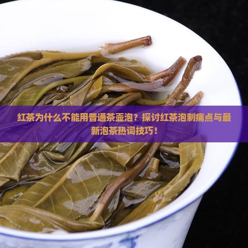 红茶为什么不能用普通茶壶泡？探讨红茶泡制痛点与最新泡茶热词技巧！