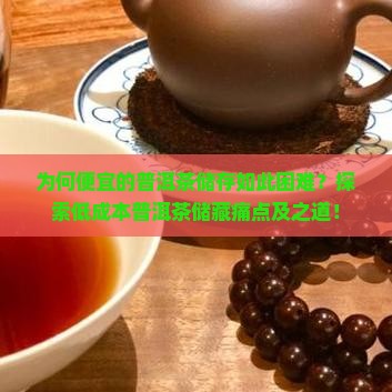 为何便宜的普洱茶储存如此困难？探索低成本普洱茶储藏痛点及之道！