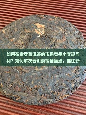 如何在专卖普洱茶的市场竞争中实现盈利？如何解决普洱茶销售痛点，抓住新零售热词机遇？