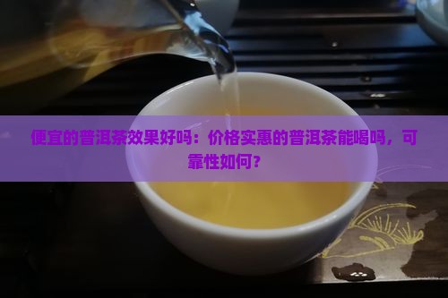便宜的普洱茶效果好吗：价格实惠的普洱茶能喝吗，可靠性如何？