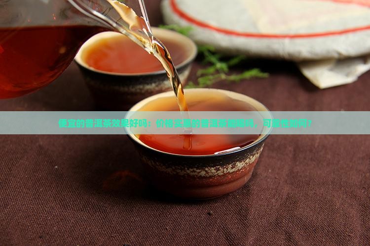 便宜的普洱茶效果好吗：价格实惠的普洱茶能喝吗，可靠性如何？