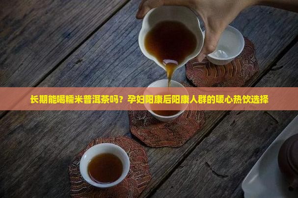 长期能喝糯米普洱茶吗？孕妇阳康后阳康人群的暖心热饮选择