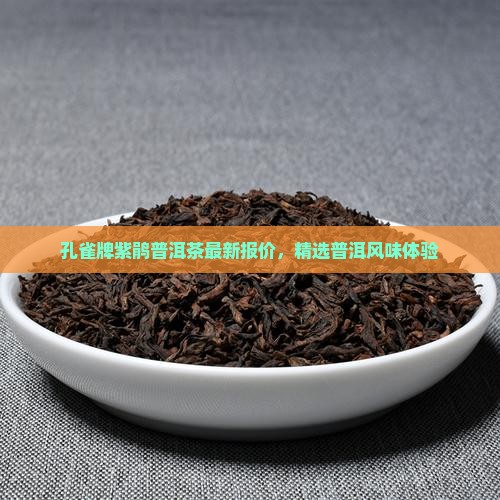 孔雀牌紫鹃普洱茶最新报价，精选普洱风味体验