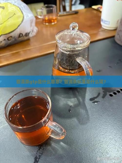 普洱茶gtp是什么意思？普洱茶标准是什么呢？