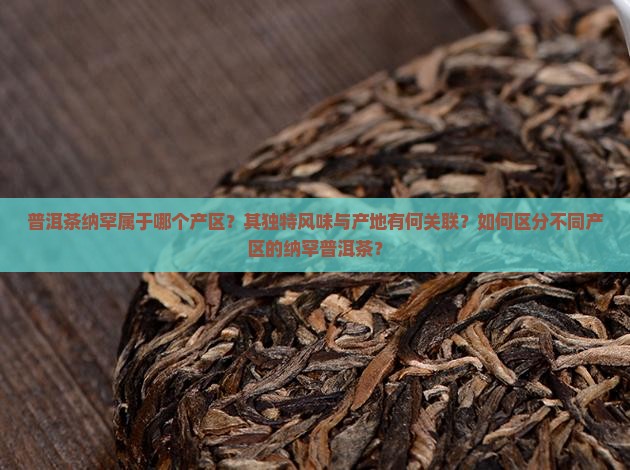 普洱茶纳罕属于哪个产区？其独特风味与产地有何关联？如何区分不同产区的纳罕普洱茶？