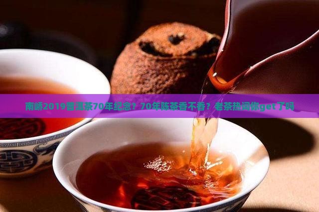 南峤2019普洱茶70年纪念？70年陈茶香不香？老茶热词你get了吗
