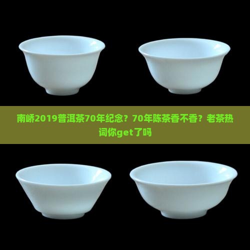 南峤2019普洱茶70年纪念？70年陈茶香不香？老茶热词你get了吗